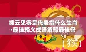 拨云见雾是代表指什么生肖·最佳释义成语解释最佳答