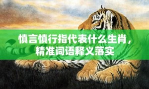 慎言慎行指代表什么生肖，精准词语释义落实