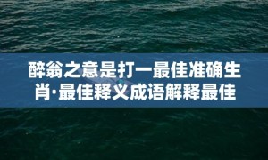 醉翁之意是打一最佳准确生肖·最佳释义成语解释最佳答