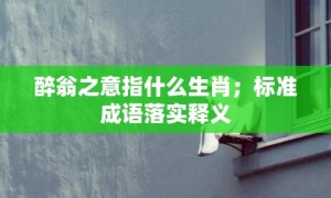 醉翁之意指什么生肖；标准成语落实释义