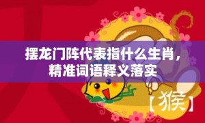 摆龙门阵代表指什么生肖，精准词语释义落实