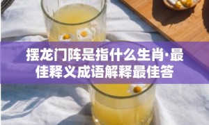 摆龙门阵是指什么生肖·最佳释义成语解释最佳答