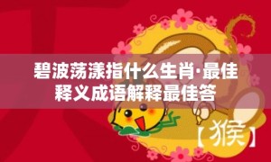 碧波荡漾指什么生肖·最佳释义成语解释最佳答