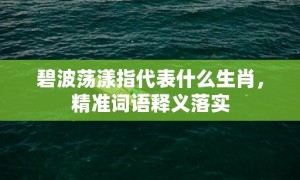 碧波荡漾指代表什么生肖，精准词语释义落实