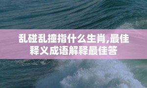 乱碰乱撞指什么生肖,最佳释义成语解释最佳答