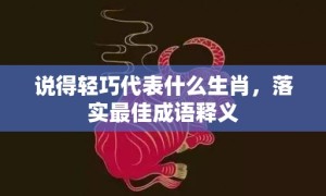 说得轻巧代表什么生肖，落实最佳成语释义