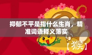 抑郁不平是指什么生肖，精准词语释义落实