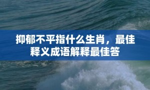 抑郁不平指什么生肖，最佳释义成语解释最佳答