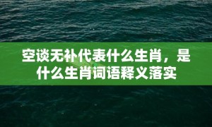 空谈无补代表什么生肖，是什么生肖词语释义落实