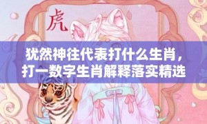 犹然神往代表打什么生肖，打一数字生肖解释落实精选答案