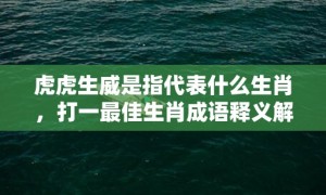 虎虎生威是指代表什么生肖，打一最佳生肖成语释义解释落实