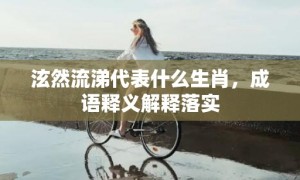 泫然流涕代表什么生肖，成语释义解释落实