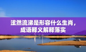 泫然流涕是形容什么生肖，成语释义解释落实