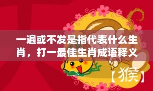 一遍或不发是指代表什么生肖，打一最佳生肖成语释义解释落实