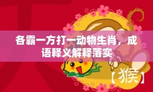 各霸一方打一动物生肖，成语释义解释落实