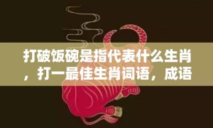 打破饭碗是指代表什么生肖，打一最佳生肖词语，成语释义解释落实