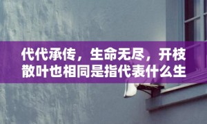 代代承传，生命无尽，开枝散叶也相同是指代表什么生肖，打一生肖成语释义解释落实