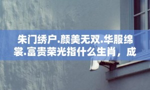 朱门绣户.颜美无双.华服绵裳.富贵荣光指什么生肖，成语释义解释落实