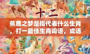 蕉鹿之梦是指代表什么生肖，打一最佳生肖词语，成语释义解释落实