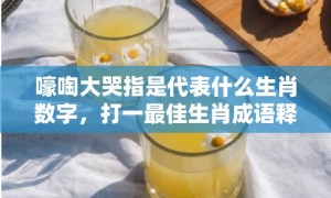 嚎啕大哭指是代表什么生肖数字，打一最佳生肖成语释义解释落实