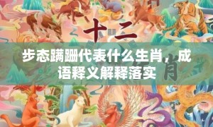 步态蹒跚代表什么生肖，成语释义解释落实