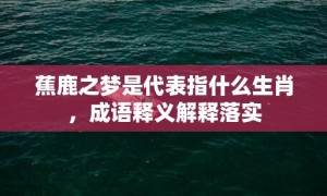 蕉鹿之梦是代表指什么生肖，成语释义解释落实