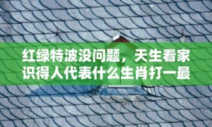 红绿特波没问题，天生看家识得人代表什么生肖打一最佳数字生肖，成语释义解释落实