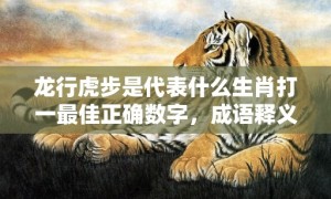 龙行虎步是代表什么生肖打一最佳正确数字，成语释义解释落实