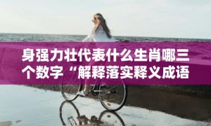 身强力壮代表什么生肖哪三个数字“解释落实释义成语”