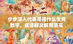 步步深入代表是指什么生肖数字，成语释义解释落实