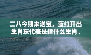 二八今期来送宝，蓝红开出生肖东代表是指什么生肖、“成语正确落实解释”