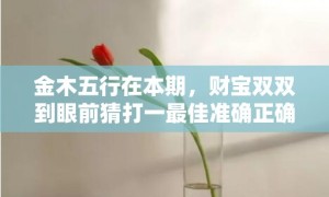 金木五行在本期，财宝双双到眼前猜打一最佳准确正确生肖数字，解答成语落实释义