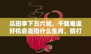 瓜田李下五六加，千载难逢好机会是指什么生肖，猜打一最佳准确生肖数字经典词意解答