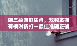 朝三暮四好生肖，双数本期有横财猜打一最佳准确正确生肖数字，解答成语落实释义