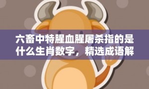 六畜中特腥血腥屠杀指的是什么生肖数字，精选成语解答落实