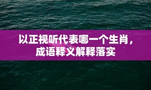 以正视听代表哪一个生肖，成语释义解释落实