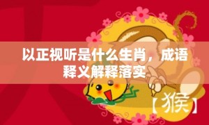 以正视听是什么生肖，成语释义解释落实