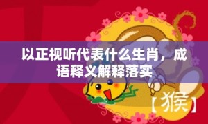 以正视听代表什么生肖，成语释义解释落实