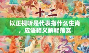 以正视听是代表指什么生肖，成语释义解释落实