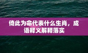 倚此为命代表什么生肖，成语释义解释落实