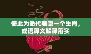 倚此为命代表哪一个生肖，成语释义解释落实