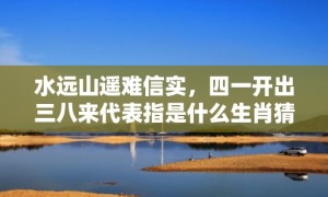 水远山遥难信实，四一开出三八来代表指是什么生肖猜打一正确数字，成语落实分析解答