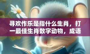 寻欢作乐是指什么生肖，打一最佳生肖数字动物，成语释义解释落实