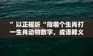 ”以正视听“指哪个生肖打一生肖动物数字，成语释义解释落实