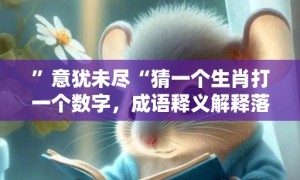 ”意犹未尽“猜一个生肖打一个数字，成语释义解释落实