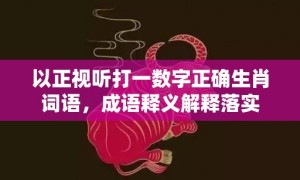 以正视听打一数字正确生肖词语，成语释义解释落实