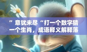 ”意犹未尽“打一个数字猜一个生肖，成语释义解释落实