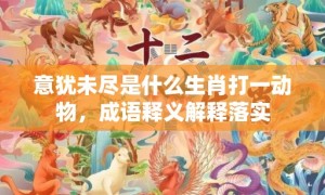 意犹未尽是什么生肖打一动物，成语释义解释落实