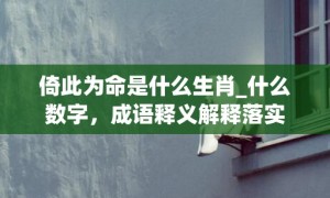 倚此为命是什么生肖_什么数字，成语释义解释落实