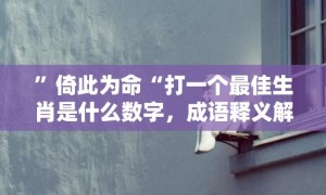 ”倚此为命“打一个最佳生肖是什么数字，成语释义解释落实